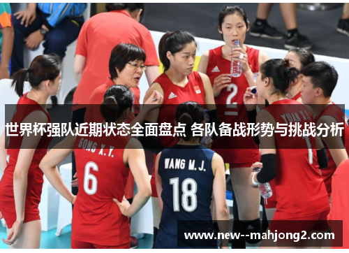 世界杯强队近期状态全面盘点 各队备战形势与挑战分析
