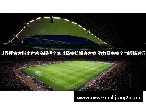 世界杯官方指定供应商提供全套球场安检解决方案 助力赛事安全与顺畅进行