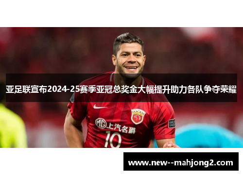 亚足联宣布2024-25赛季亚冠总奖金大幅提升助力各队争夺荣耀