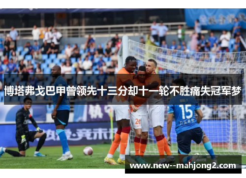 博塔弗戈巴甲曾领先十三分却十一轮不胜痛失冠军梦 博塔弗戈巴甲曾领先十三分却十一轮不胜痛失冠军梦