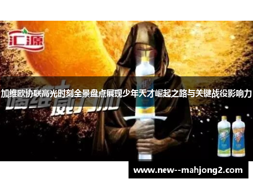 加维欧协联高光时刻全景盘点展现少年天才崛起之路与关键战役影响力