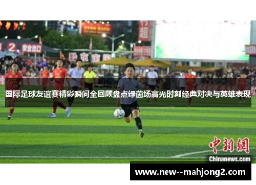 国际足球友谊赛精彩瞬间全回顾盘点绿茵场高光时刻经典对决与英雄表现 国际足球友谊赛精彩瞬间全回顾盘点绿茵场高光时刻经典对决与英雄表现