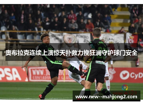 奥布拉克连续上演惊天扑救力挽狂澜守护球门安全 奥布拉克连续上演惊天扑救力挽狂澜守护球门安全