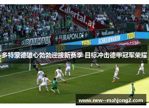多特蒙德雄心勃勃迎接新赛季 目标冲击德甲冠军荣耀 多特蒙德雄心勃勃迎接新赛季 目标冲击德甲冠军荣耀
