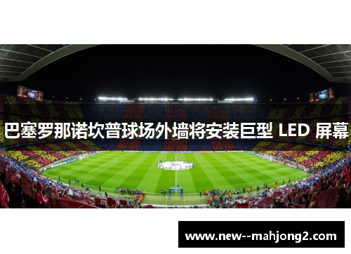 巴塞罗那诺坎普球场外墙将安装巨型 LED 屏幕 巴塞罗那诺坎普球场外墙将安装巨型 LED 屏幕