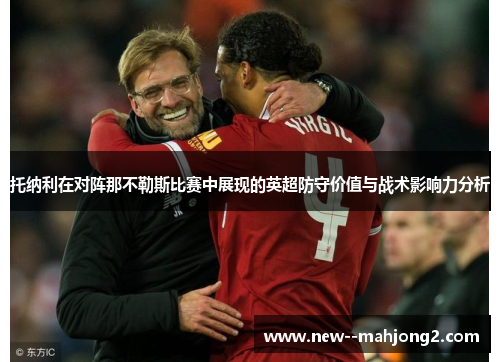 托纳利在对阵那不勒斯比赛中展现的英超防守价值与战术影响力分析