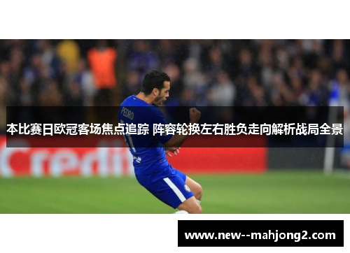 本比赛日欧冠客场焦点追踪 阵容轮换左右胜负走向解析战局全景 本比赛日欧冠客场焦点追踪 阵容轮换左右胜负走向解析战局全景