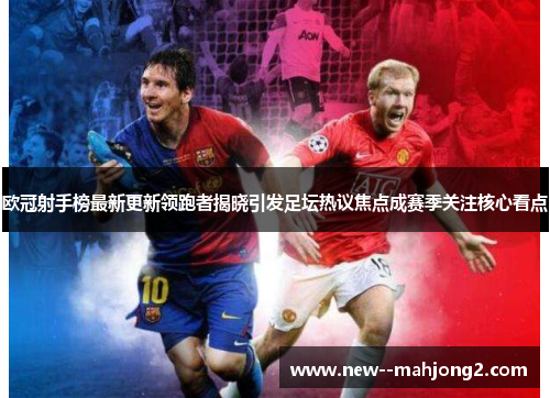 欧冠射手榜最新更新领跑者揭晓引发足坛热议焦点成赛季关注核心看点