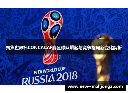 聚焦世界杯CONCACAF赛区球队崛起与竞争格局新变化解析 聚焦世界杯CONCACAF赛区球队崛起与竞争格局新变化解析