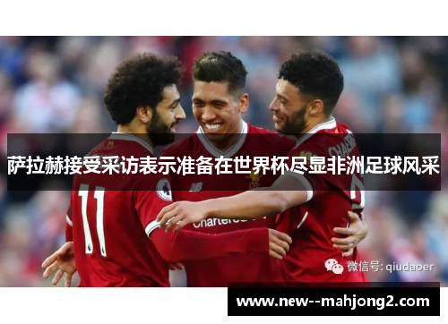 萨拉赫接受采访表示准备在世界杯尽显非洲足球风采