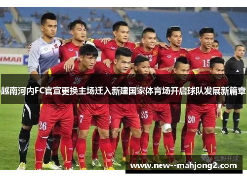 越南河内FC官宣更换主场迁入新建国家体育场开启球队发展新篇章 越南河内FC官宣更换主场迁入新建国家体育场开启球队发展新篇章