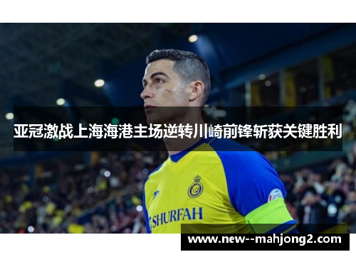 亚冠激战上海海港主场逆转川崎前锋斩获关键胜利
