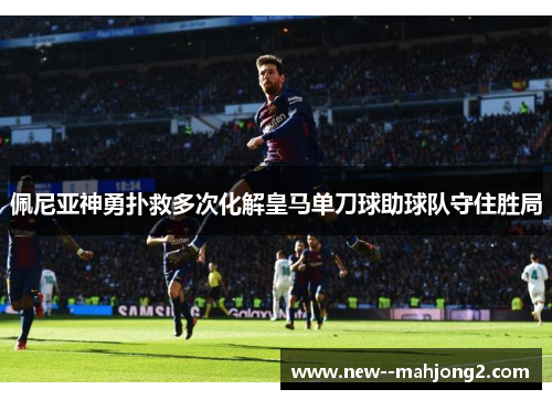 佩尼亚神勇扑救多次化解皇马单刀球助球队守住胜局