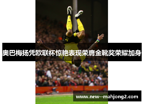 奥巴梅扬凭欧联杯惊艳表现荣膺金靴奖荣耀加身