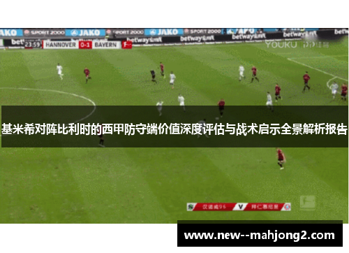 基米希对阵比利时的西甲防守端价值深度评估与战术启示全景解析报告