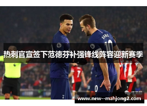热刺官宣签下范德芬补强锋线阵容迎新赛季