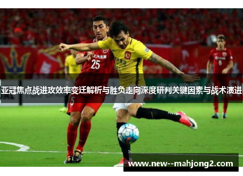 亚冠焦点战进攻效率变迁解析与胜负走向深度研判关键因素与战术演进 亚冠焦点战进攻效率变迁解析与胜负走向深度研判关键因素与战术演进