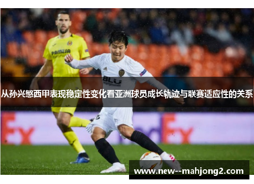 从孙兴慜西甲表现稳定性变化看亚洲球员成长轨迹与联赛适应性的关系 从孙兴慜西甲表现稳定性变化看亚洲球员成长轨迹与联赛适应性的关系