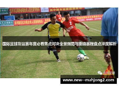 国际足球友谊赛年度必看焦点对决全景指南与重磅赛程盘点深度解析 国际足球友谊赛年度必看焦点对决全景指南与重磅赛程盘点深度解析