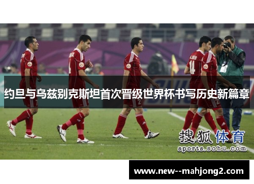 约旦与乌兹别克斯坦首次晋级世界杯书写历史新篇章 约旦与乌兹别克斯坦首次晋级世界杯书写历史新篇章