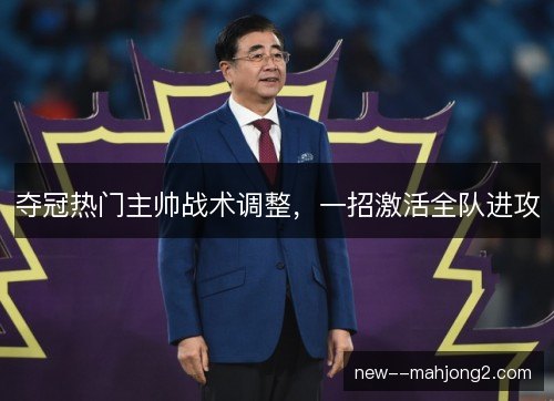 夺冠热门主帅战术调整,一招激活全队进攻 夺冠热门主帅战术调整,一招激活全队进攻