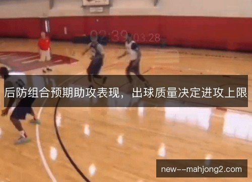 后防组合预期助攻表现，出球质量决定进攻上限