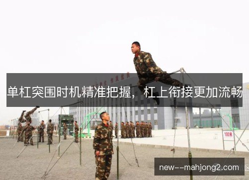 单杠突围时机精准把握,杠上衔接更加流畅 单杠突围时机精准把握,杠上衔接更加流畅