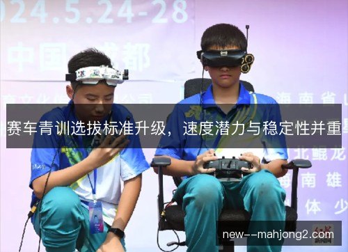 赛车青训选拔标准升级,速度潜力与稳定性并重 赛车青训选拔标准升级,速度潜力与稳定性并重